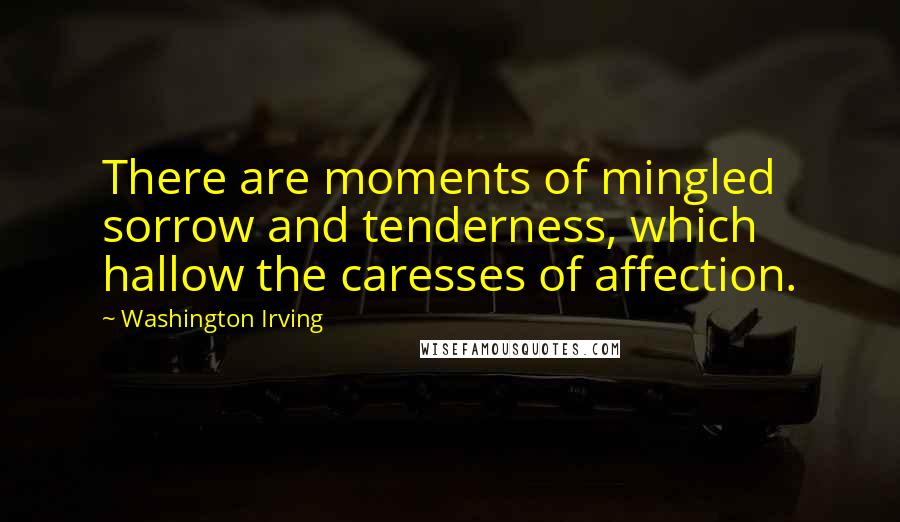 Washington Irving Quotes: There are moments of mingled sorrow and tenderness, which hallow the caresses of affection.