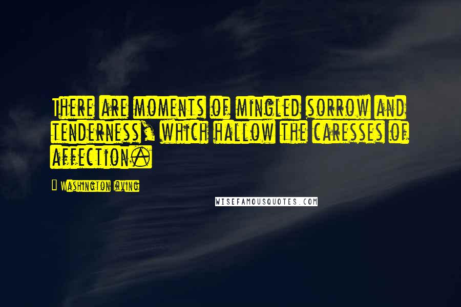 Washington Irving Quotes: There are moments of mingled sorrow and tenderness, which hallow the caresses of affection.