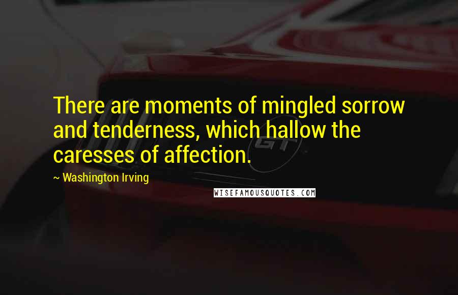 Washington Irving Quotes: There are moments of mingled sorrow and tenderness, which hallow the caresses of affection.