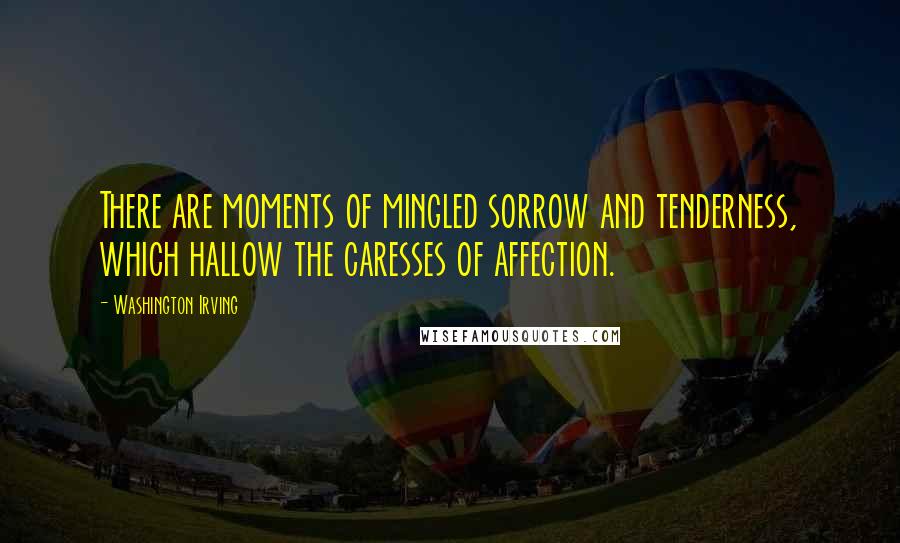 Washington Irving Quotes: There are moments of mingled sorrow and tenderness, which hallow the caresses of affection.