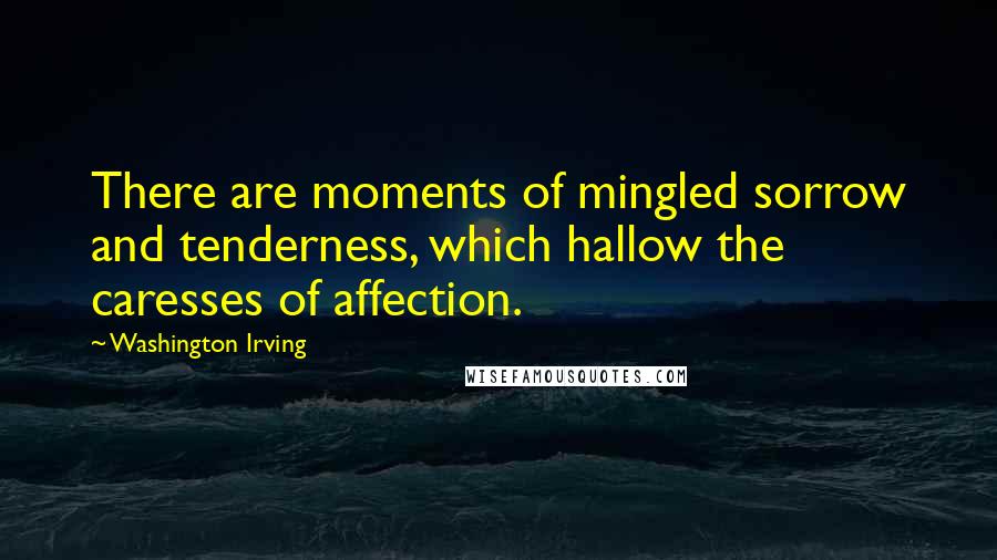 Washington Irving Quotes: There are moments of mingled sorrow and tenderness, which hallow the caresses of affection.