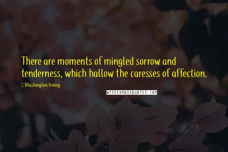 Washington Irving Quotes: There are moments of mingled sorrow and tenderness, which hallow the caresses of affection.