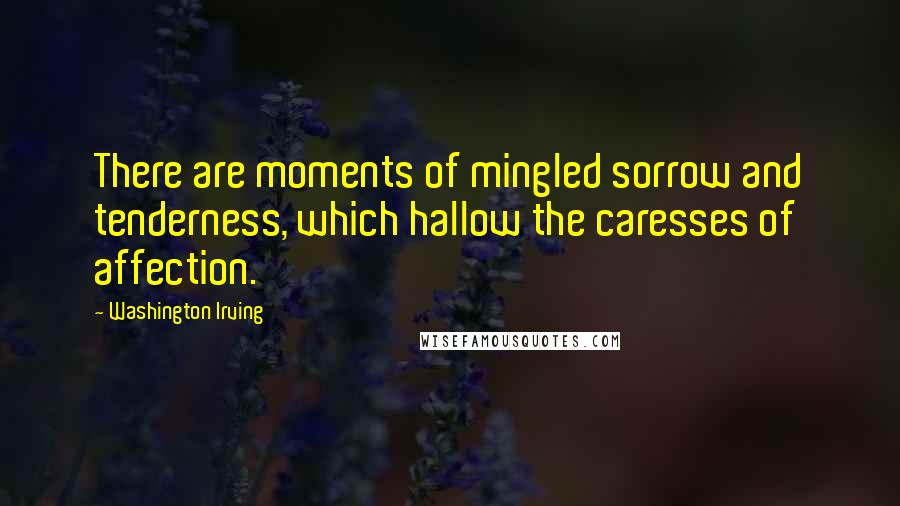 Washington Irving Quotes: There are moments of mingled sorrow and tenderness, which hallow the caresses of affection.