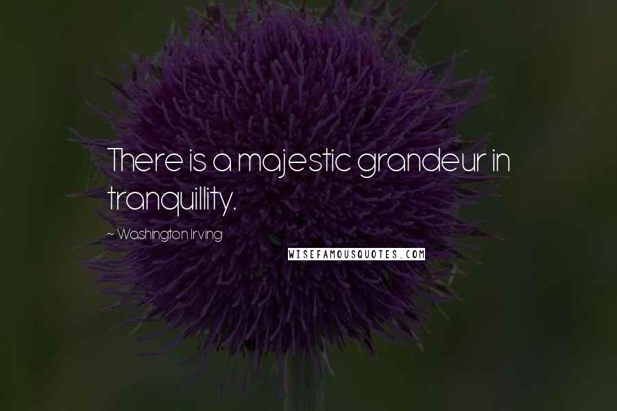 Washington Irving Quotes: There is a majestic grandeur in tranquillity.