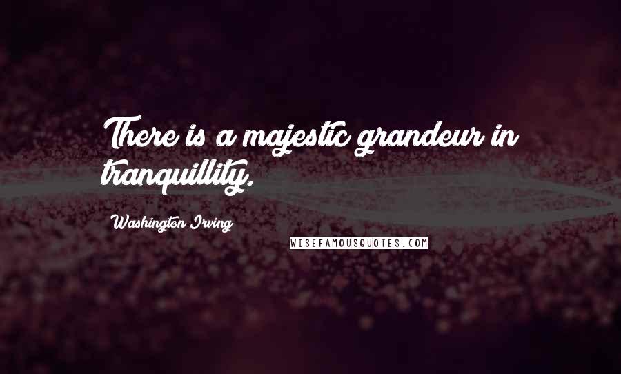 Washington Irving Quotes: There is a majestic grandeur in tranquillity.