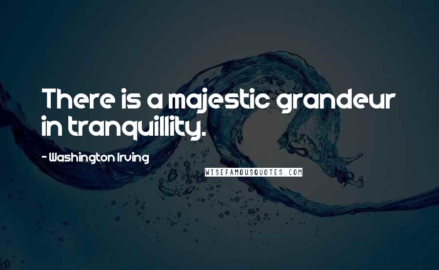 Washington Irving Quotes: There is a majestic grandeur in tranquillity.