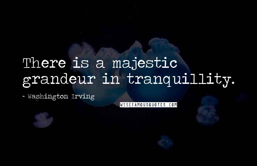 Washington Irving Quotes: There is a majestic grandeur in tranquillity.