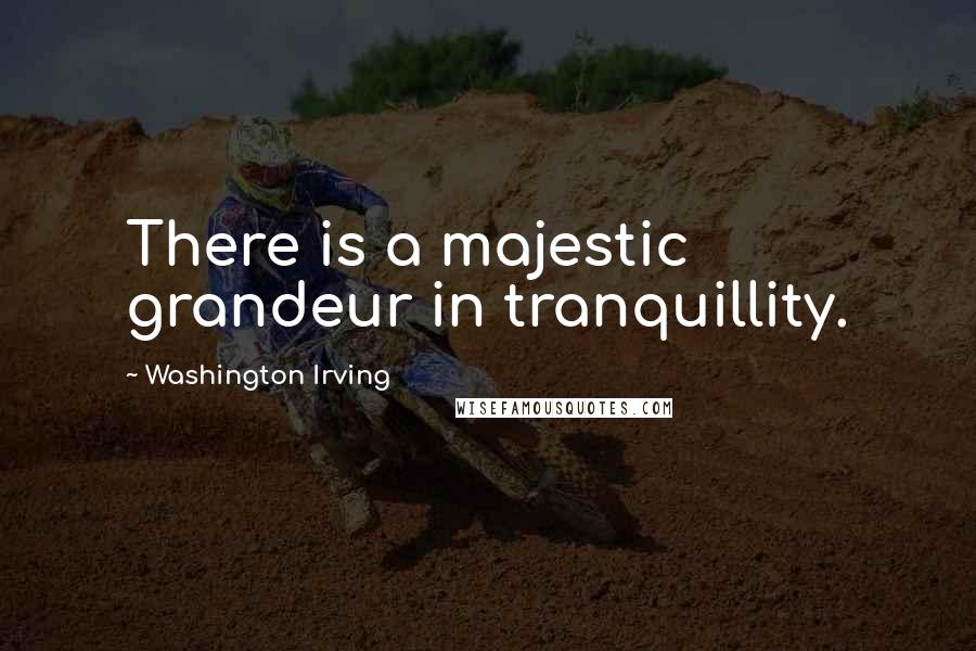 Washington Irving Quotes: There is a majestic grandeur in tranquillity.