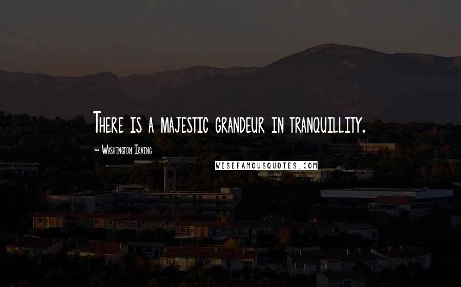 Washington Irving Quotes: There is a majestic grandeur in tranquillity.