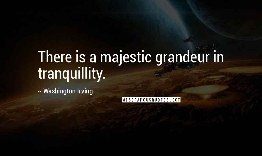 Washington Irving Quotes: There is a majestic grandeur in tranquillity.