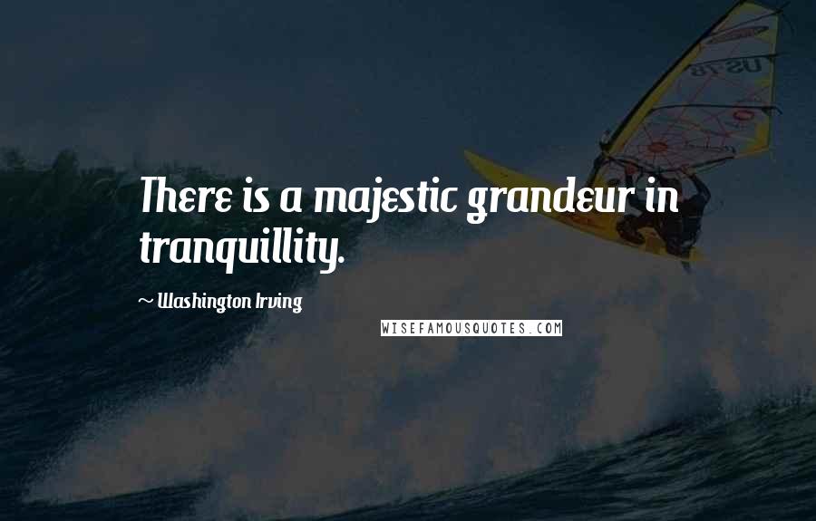 Washington Irving Quotes: There is a majestic grandeur in tranquillity.