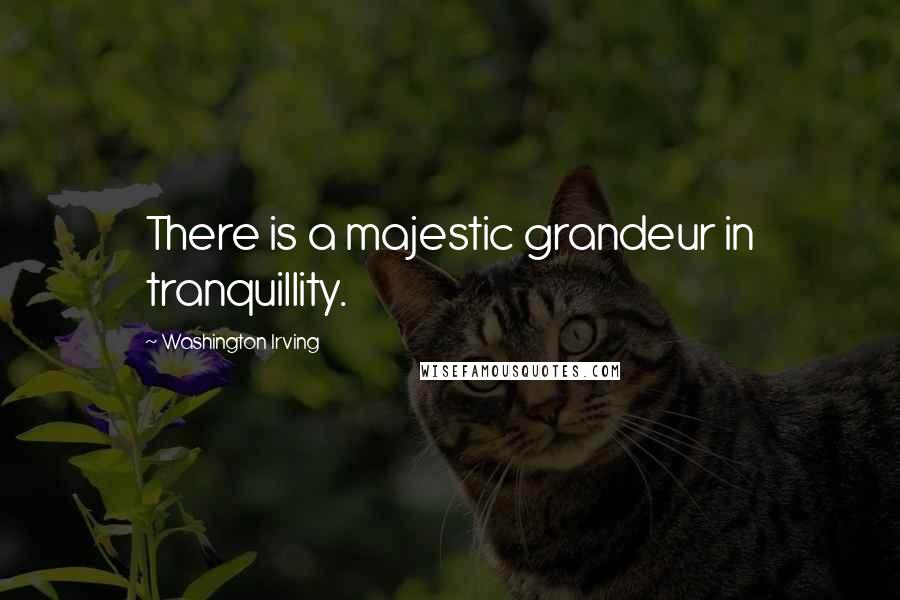 Washington Irving Quotes: There is a majestic grandeur in tranquillity.