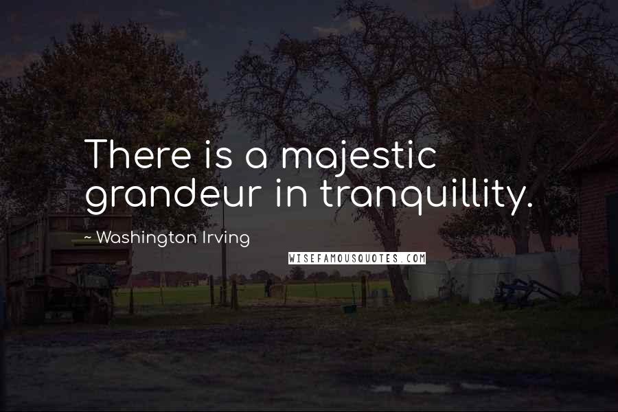 Washington Irving Quotes: There is a majestic grandeur in tranquillity.