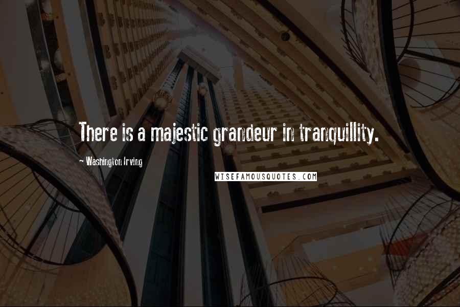 Washington Irving Quotes: There is a majestic grandeur in tranquillity.