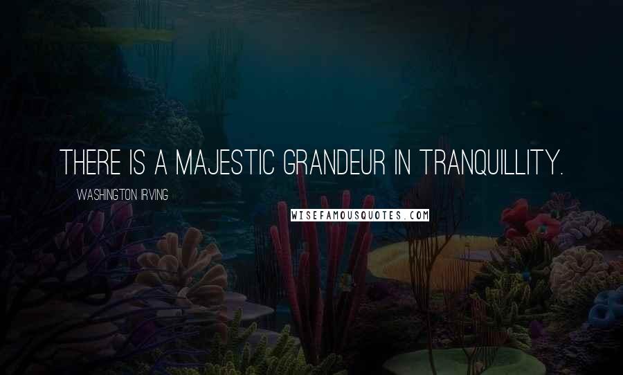 Washington Irving Quotes: There is a majestic grandeur in tranquillity.