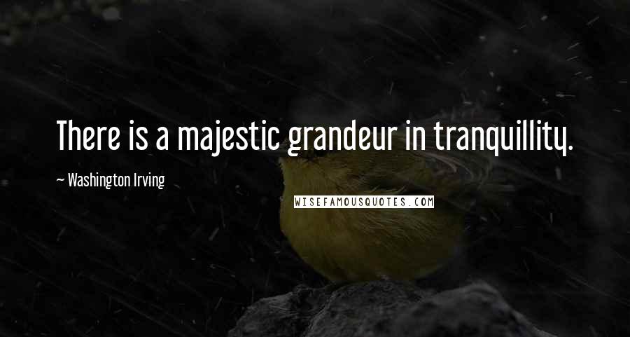 Washington Irving Quotes: There is a majestic grandeur in tranquillity.