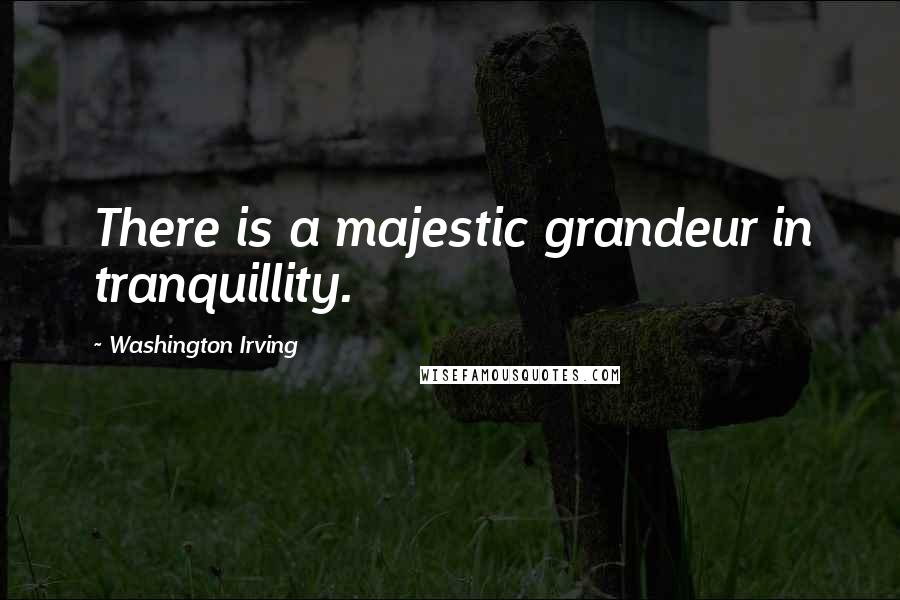 Washington Irving Quotes: There is a majestic grandeur in tranquillity.