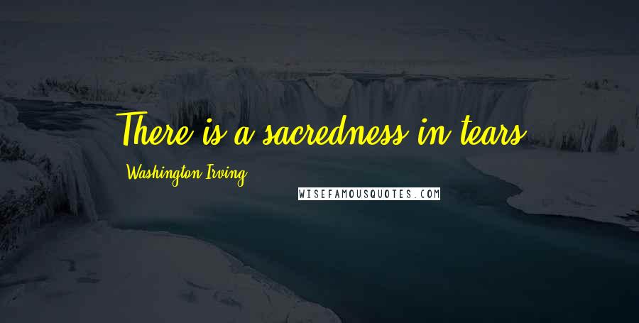 Washington Irving Quotes: There is a sacredness in tears