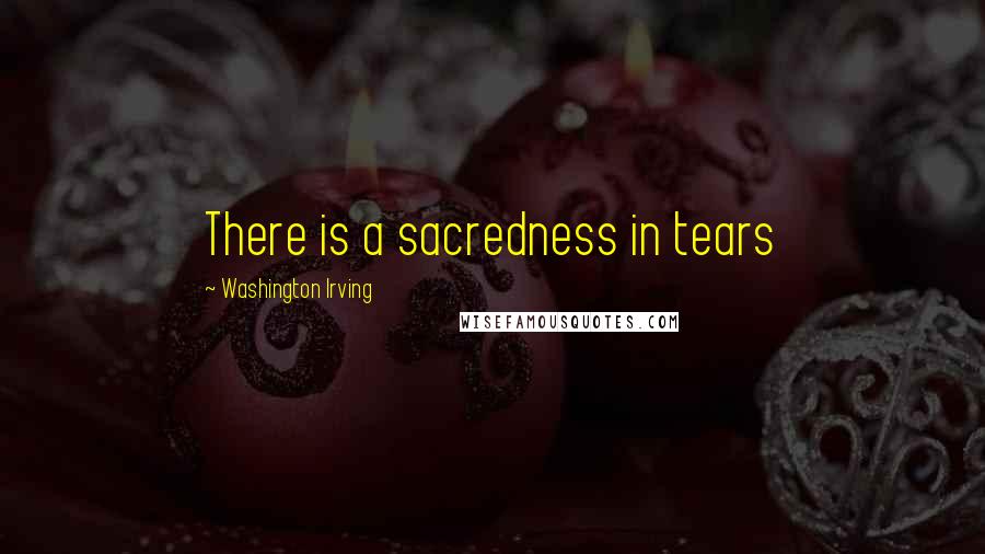 Washington Irving Quotes: There is a sacredness in tears