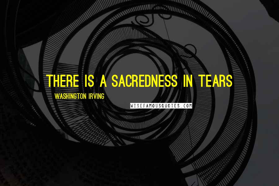 Washington Irving Quotes: There is a sacredness in tears