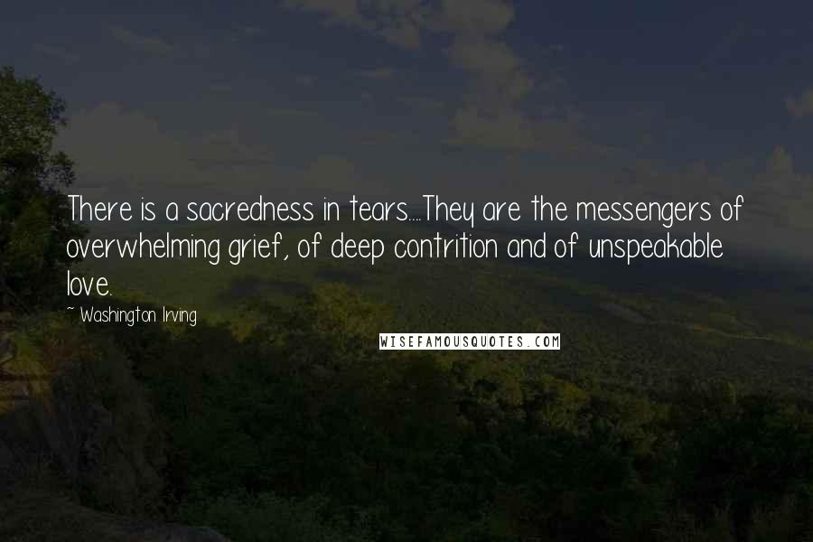 Washington Irving Quotes: There is a sacredness in tears....They are the messengers of overwhelming grief, of deep contrition and of unspeakable love.