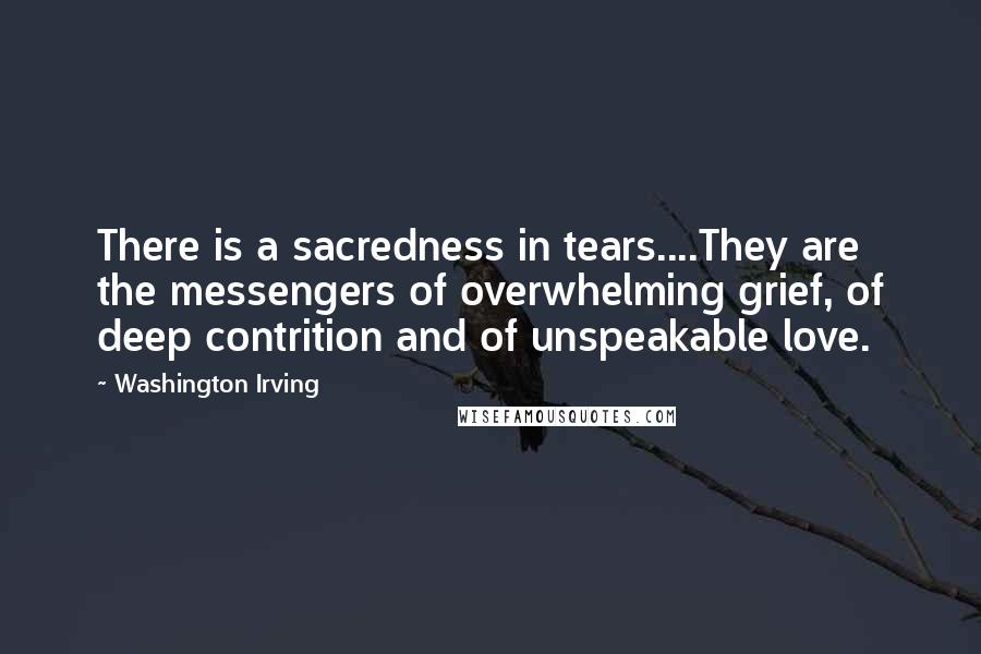 Washington Irving Quotes: There is a sacredness in tears....They are the messengers of overwhelming grief, of deep contrition and of unspeakable love.