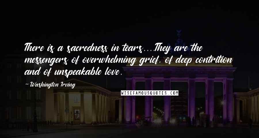 Washington Irving Quotes: There is a sacredness in tears....They are the messengers of overwhelming grief, of deep contrition and of unspeakable love.