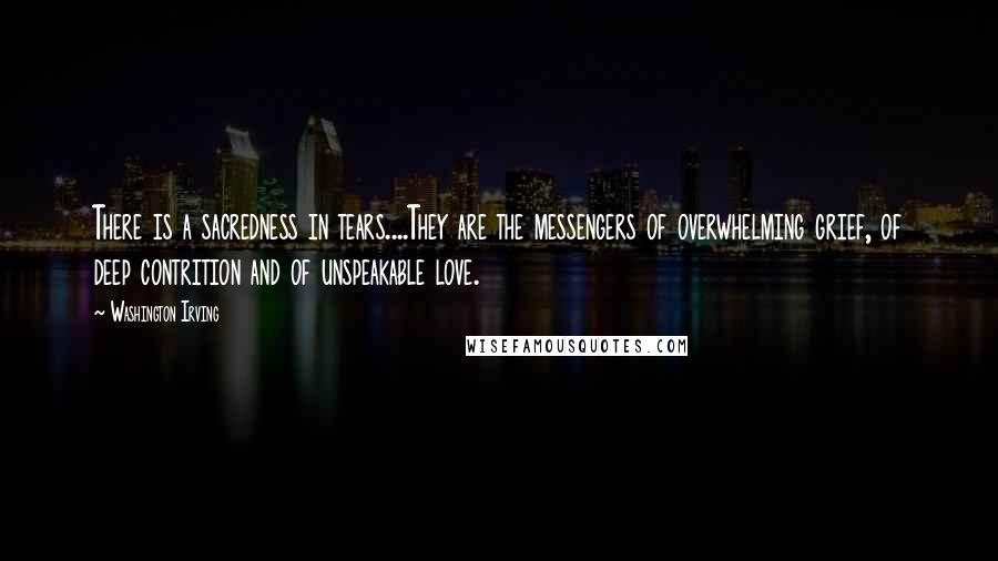 Washington Irving Quotes: There is a sacredness in tears....They are the messengers of overwhelming grief, of deep contrition and of unspeakable love.