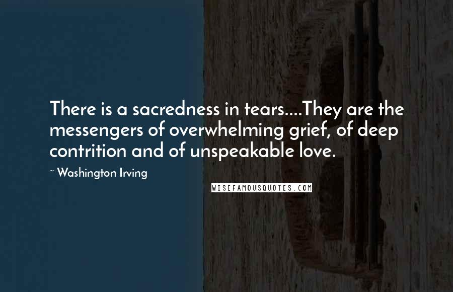 Washington Irving Quotes: There is a sacredness in tears....They are the messengers of overwhelming grief, of deep contrition and of unspeakable love.