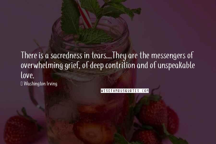 Washington Irving Quotes: There is a sacredness in tears....They are the messengers of overwhelming grief, of deep contrition and of unspeakable love.