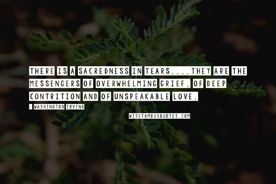 Washington Irving Quotes: There is a sacredness in tears....They are the messengers of overwhelming grief, of deep contrition and of unspeakable love.