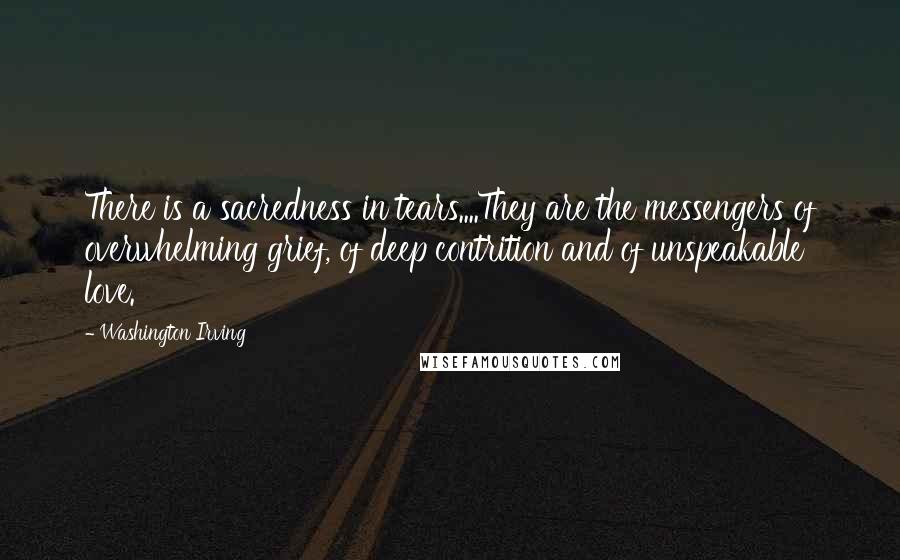 Washington Irving Quotes: There is a sacredness in tears....They are the messengers of overwhelming grief, of deep contrition and of unspeakable love.