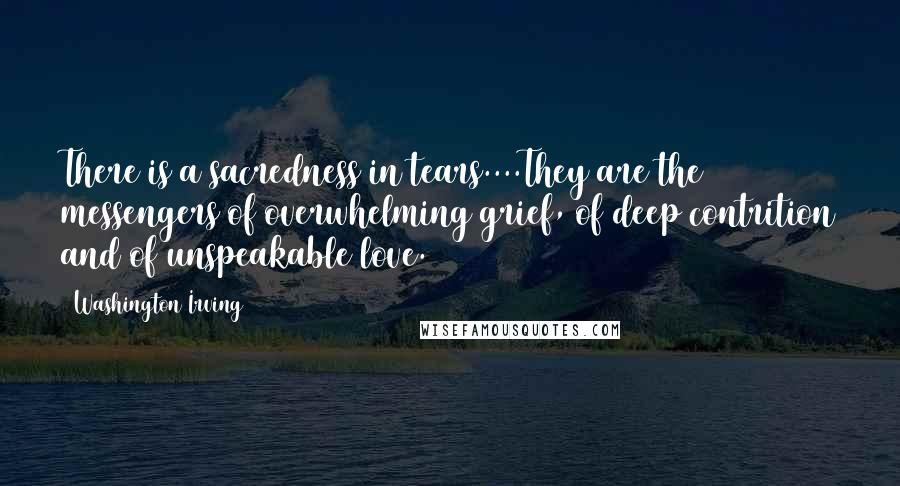 Washington Irving Quotes: There is a sacredness in tears....They are the messengers of overwhelming grief, of deep contrition and of unspeakable love.