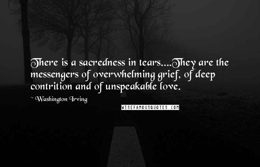 Washington Irving Quotes: There is a sacredness in tears....They are the messengers of overwhelming grief, of deep contrition and of unspeakable love.