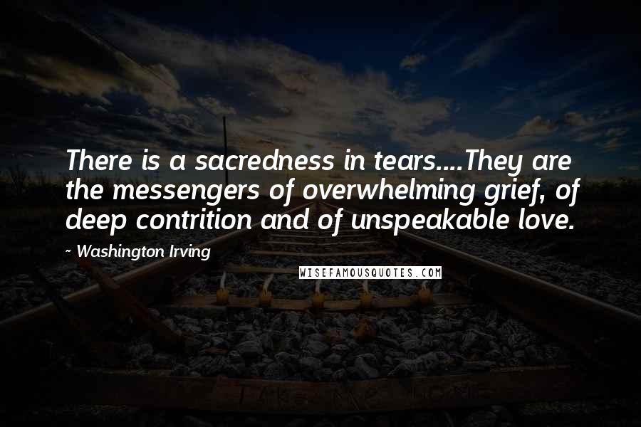 Washington Irving Quotes: There is a sacredness in tears....They are the messengers of overwhelming grief, of deep contrition and of unspeakable love.