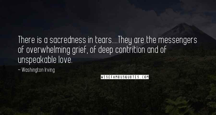 Washington Irving Quotes: There is a sacredness in tears....They are the messengers of overwhelming grief, of deep contrition and of unspeakable love.