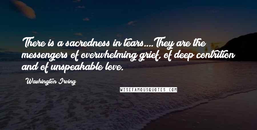 Washington Irving Quotes: There is a sacredness in tears....They are the messengers of overwhelming grief, of deep contrition and of unspeakable love.