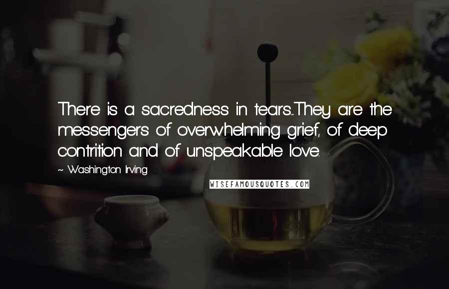 Washington Irving Quotes: There is a sacredness in tears....They are the messengers of overwhelming grief, of deep contrition and of unspeakable love.