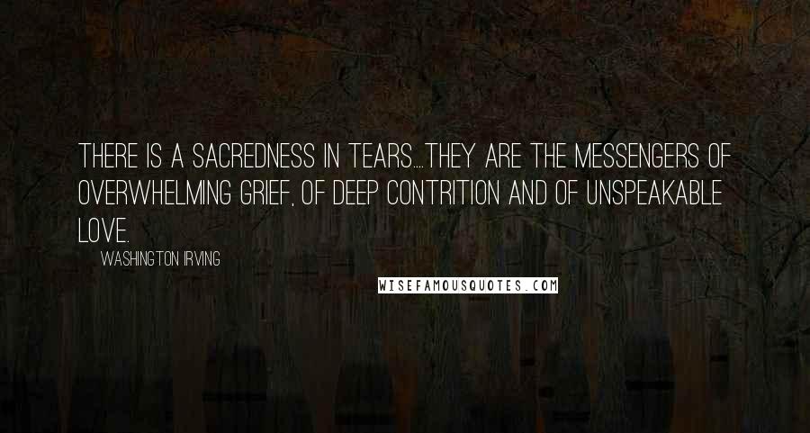 Washington Irving Quotes: There is a sacredness in tears....They are the messengers of overwhelming grief, of deep contrition and of unspeakable love.