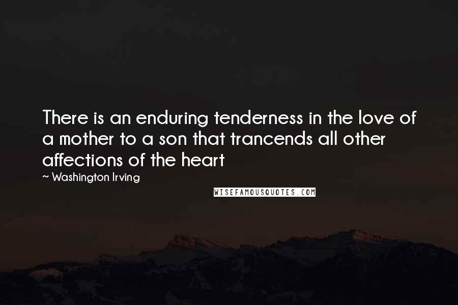 Washington Irving Quotes: There is an enduring tenderness in the love of a mother to a son that trancends all other affections of the heart