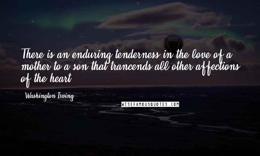 Washington Irving Quotes: There is an enduring tenderness in the love of a mother to a son that trancends all other affections of the heart