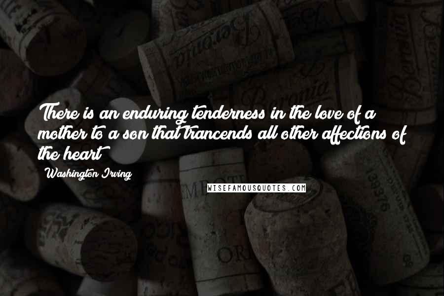 Washington Irving Quotes: There is an enduring tenderness in the love of a mother to a son that trancends all other affections of the heart