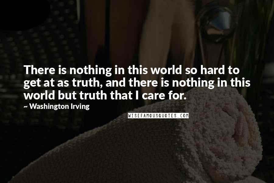 Washington Irving Quotes: There is nothing in this world so hard to get at as truth, and there is nothing in this world but truth that I care for.