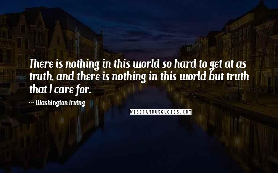 Washington Irving Quotes: There is nothing in this world so hard to get at as truth, and there is nothing in this world but truth that I care for.