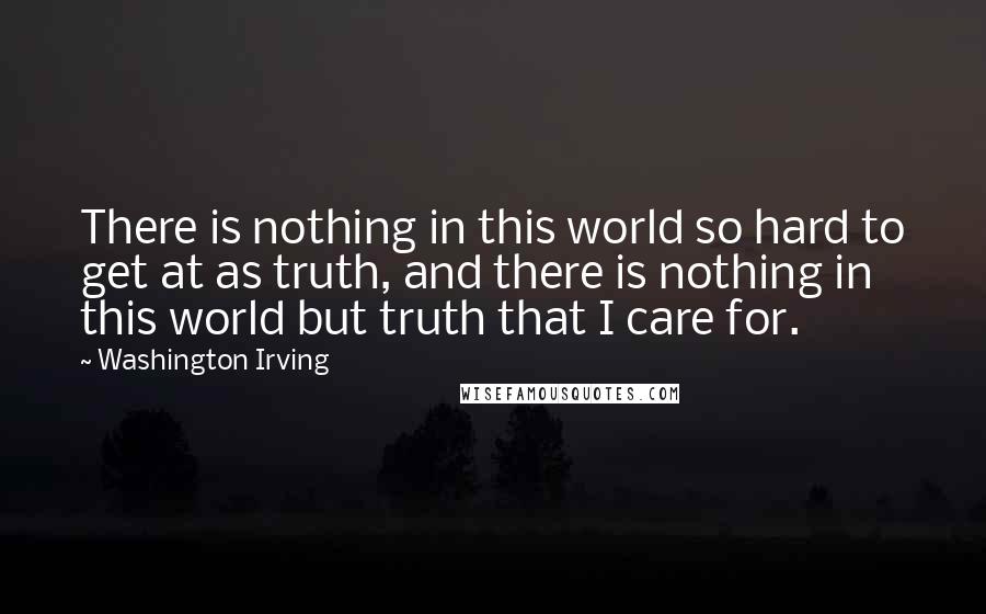 Washington Irving Quotes: There is nothing in this world so hard to get at as truth, and there is nothing in this world but truth that I care for.