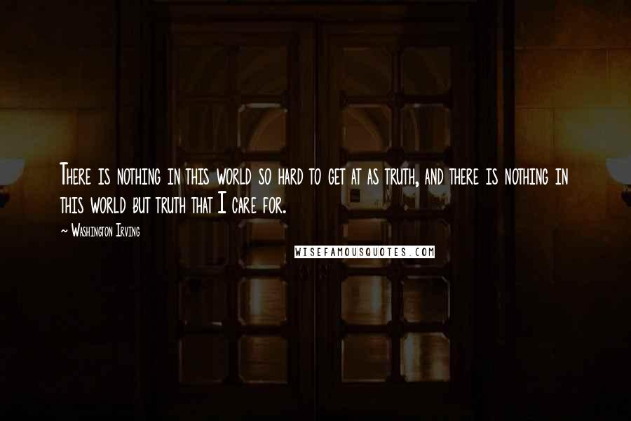 Washington Irving Quotes: There is nothing in this world so hard to get at as truth, and there is nothing in this world but truth that I care for.