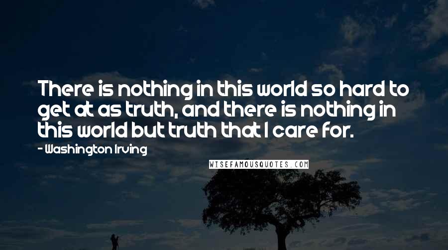 Washington Irving Quotes: There is nothing in this world so hard to get at as truth, and there is nothing in this world but truth that I care for.