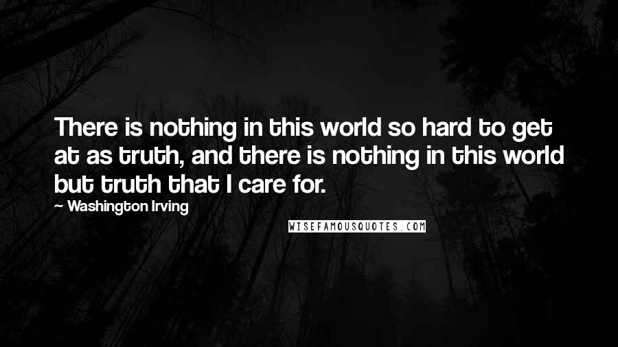 Washington Irving Quotes: There is nothing in this world so hard to get at as truth, and there is nothing in this world but truth that I care for.