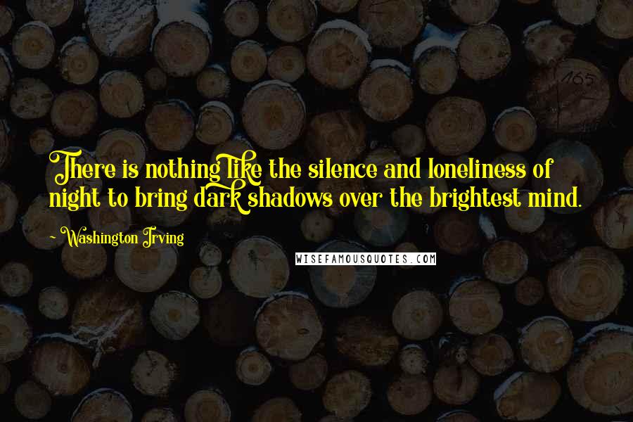 Washington Irving Quotes: There is nothing like the silence and loneliness of night to bring dark shadows over the brightest mind.