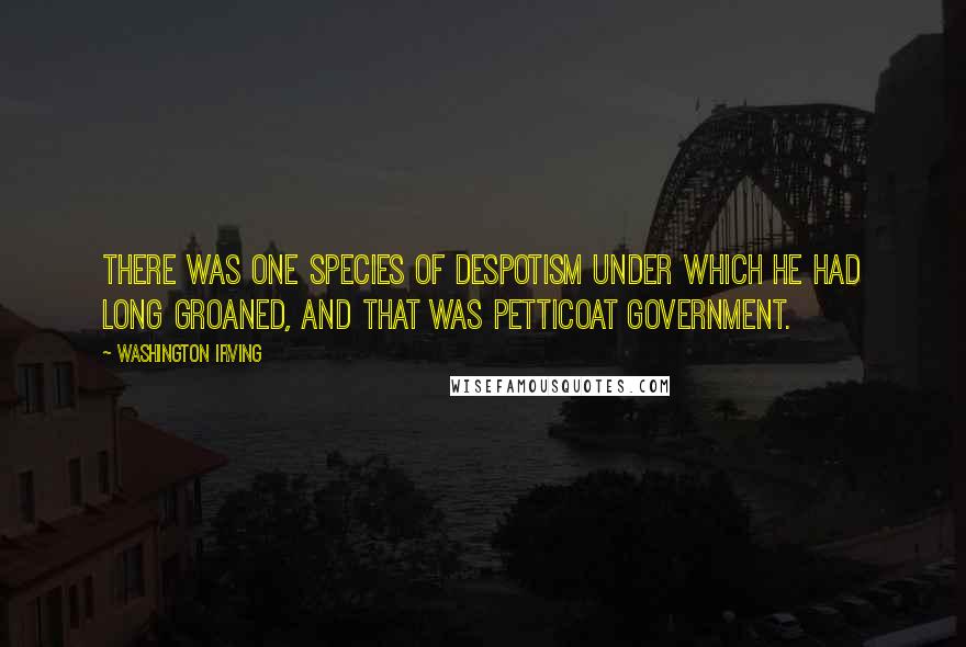 Washington Irving Quotes: There was one species of despotism under which he had long groaned, and that was petticoat government.